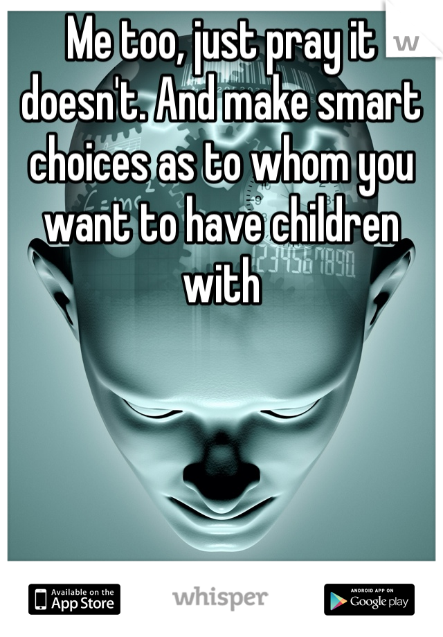 Me too, just pray it doesn't. And make smart choices as to whom you want to have children with