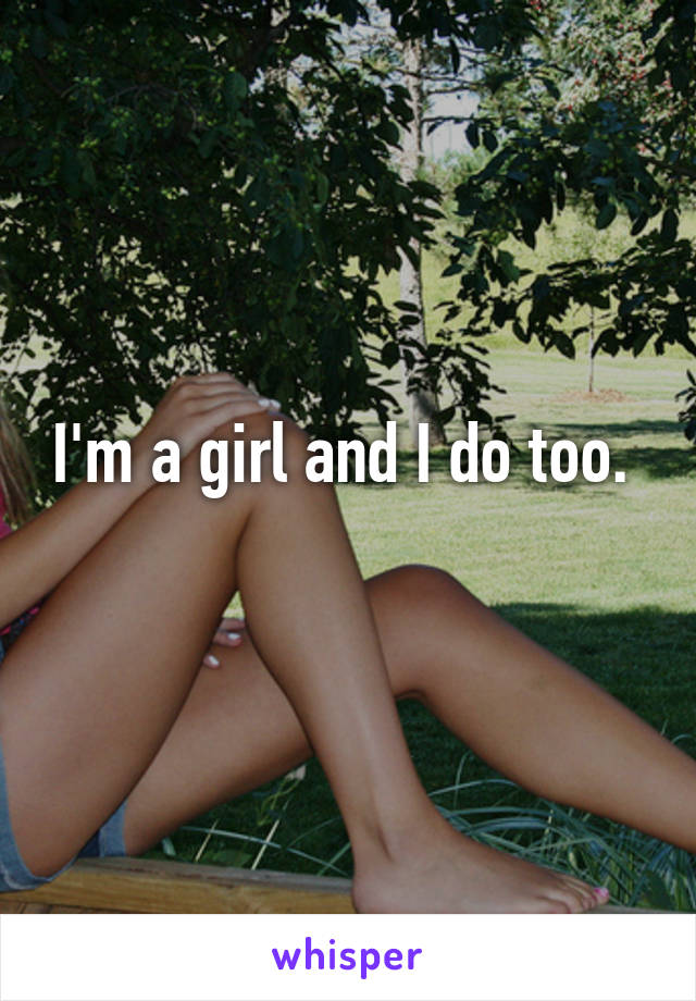 I'm a girl and I do too. 

