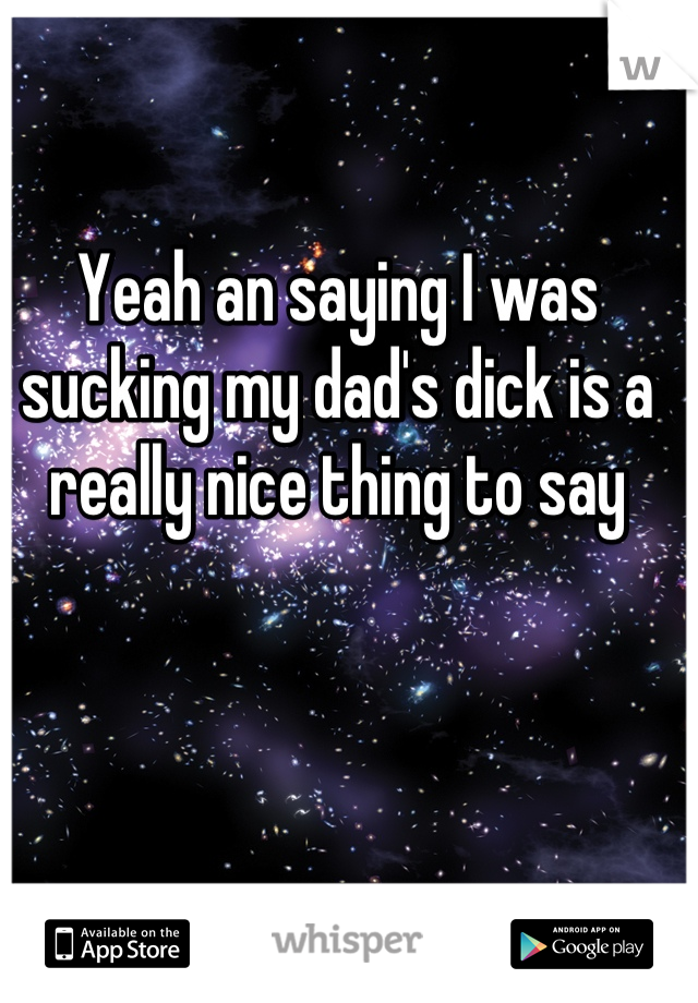 Yeah an saying I was sucking my dad's dick is a really nice thing to say