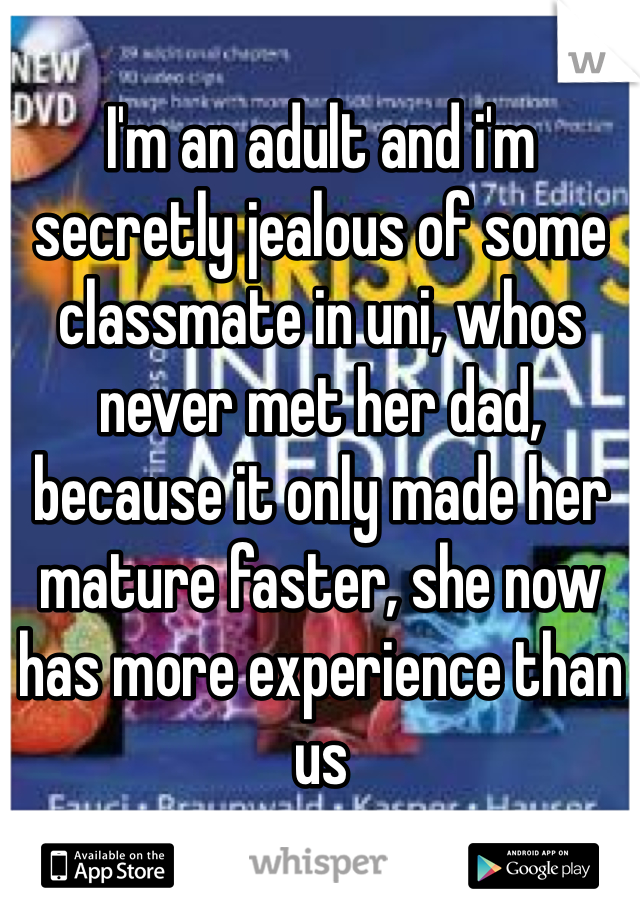 I'm an adult and i'm secretly jealous of some classmate in uni, whos never met her dad, because it only made her mature faster, she now has more experience than us