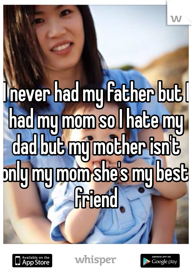 I never had my father but I had my mom so I hate my dad but my mother isn't only my mom she's my best friend 