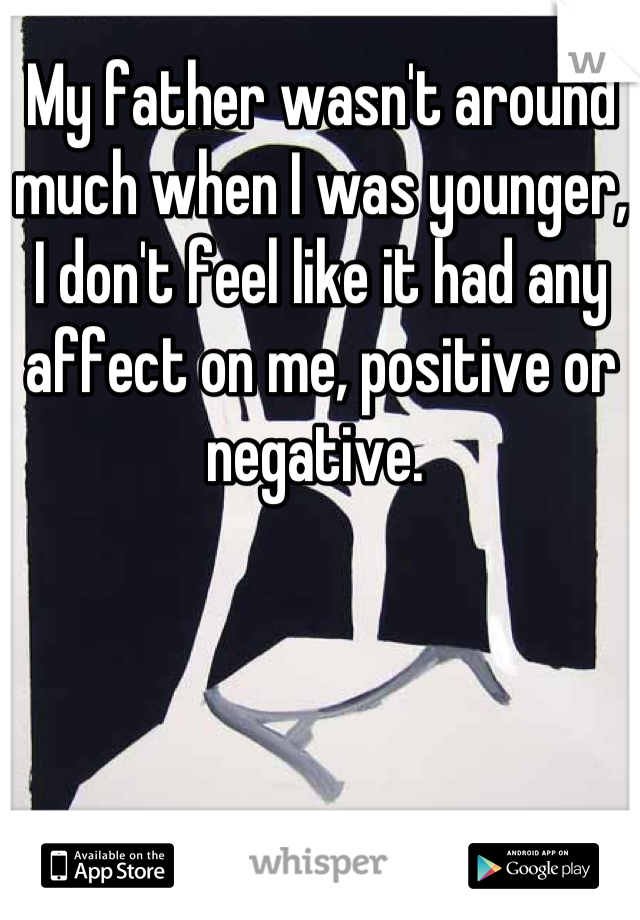 My father wasn't around much when I was younger, I don't feel like it had any affect on me, positive or negative. 