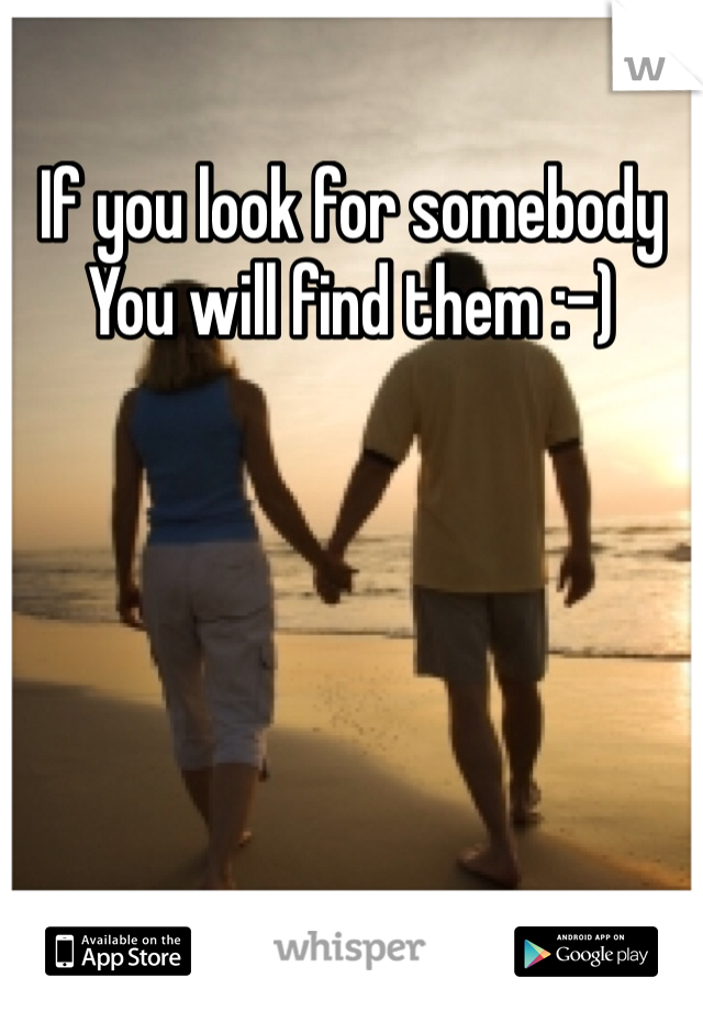 If you look for somebody
You will find them :-)