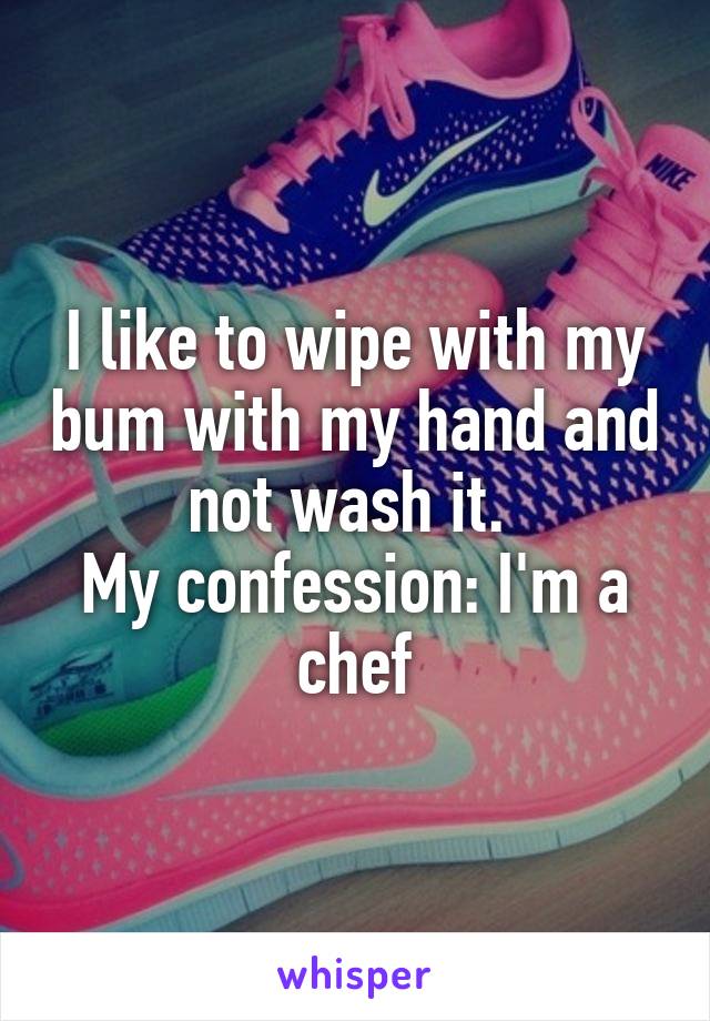 I like to wipe with my bum with my hand and not wash it. 
My confession: I'm a chef