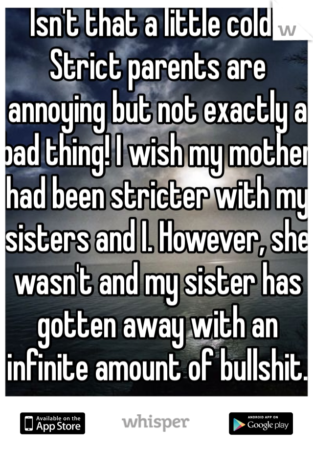 Isn't that a little cold? Strict parents are annoying but not exactly a bad thing! I wish my mother had been stricter with my sisters and I. However, she wasn't and my sister has gotten away with an infinite amount of bullshit.