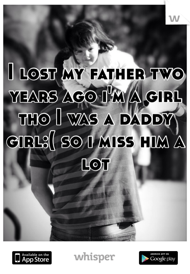 I lost my father two years ago i'm a girl tho I was a daddy girl:( so i miss him a lot