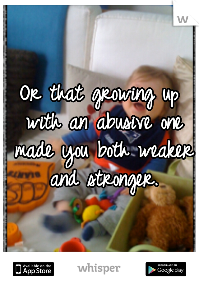 Or that growing up with an abusive one made you both weaker and stronger.