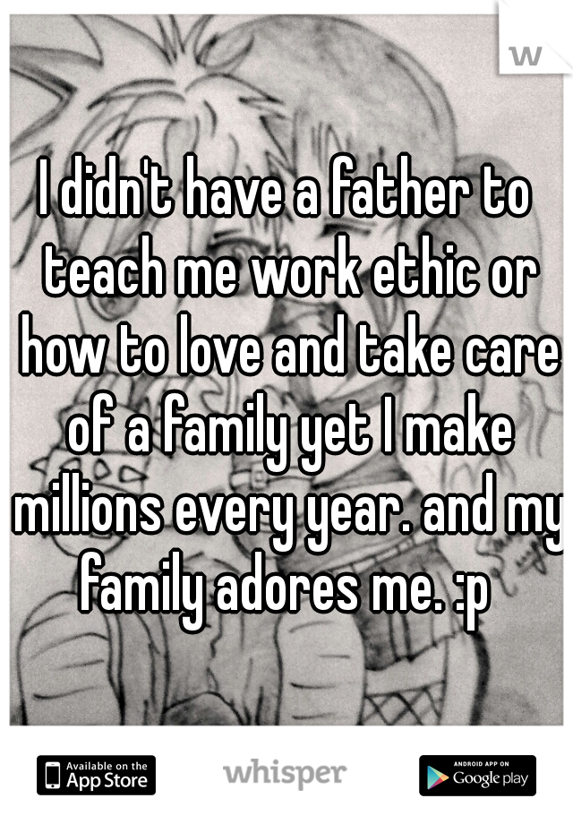 I didn't have a father to teach me work ethic or how to love and take care of a family yet I make millions every year. and my family adores me. :p 