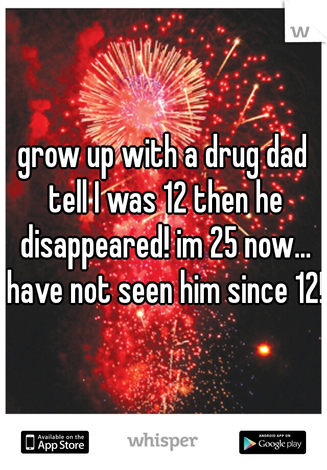 grow up with a drug dad tell I was 12 then he disappeared! im 25 now... have not seen him since 12!