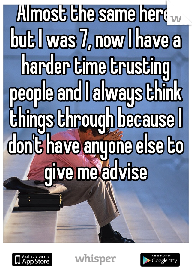Almost the same here, but I was 7, now I have a harder time trusting people and I always think things through because I don't have anyone else to give me advise