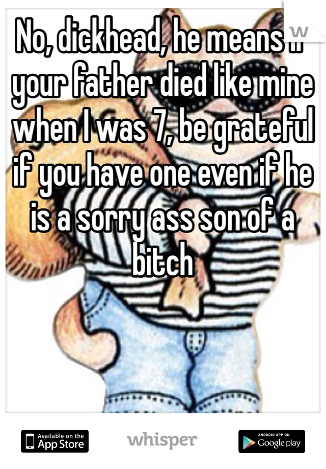 No, dickhead, he means if your father died like mine when I was 7, be grateful if you have one even if he is a sorry ass son of a bitch