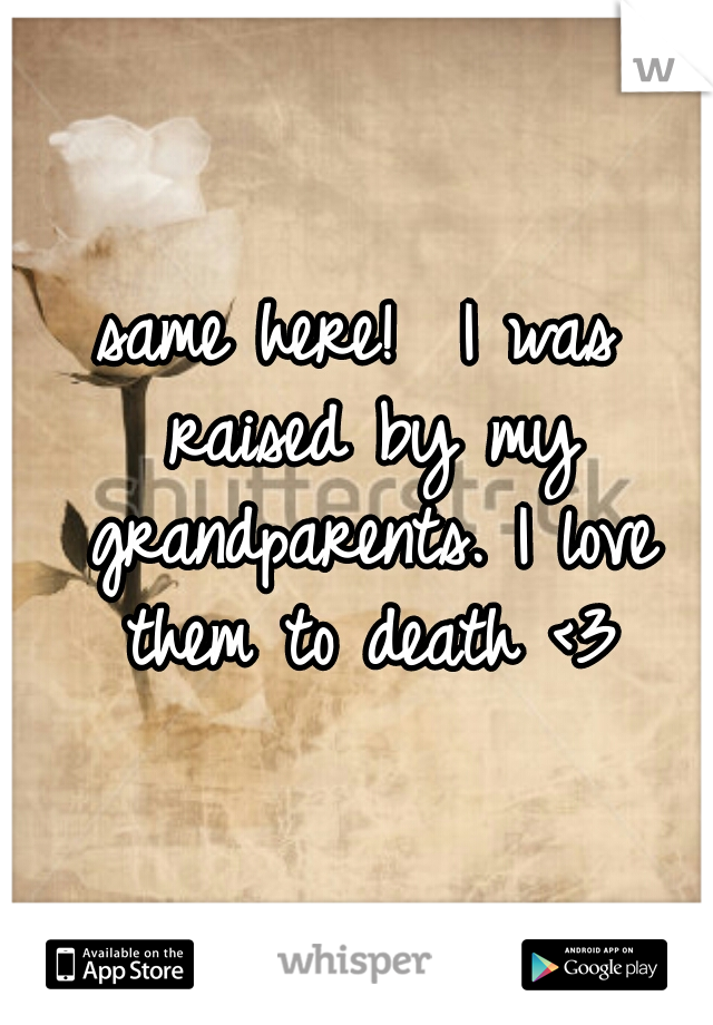 same here!  I was raised by my grandparents. I love them to death <3