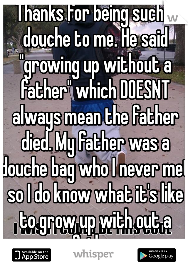 Thanks for being such a douche to me. He said "growing up without a father" which DOESNT always mean the father died. My father was a douche bag who I never met so I do know what it's like to grow up with out a father