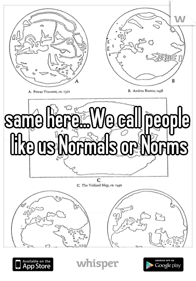 same here...We call people like us Normals or Norms