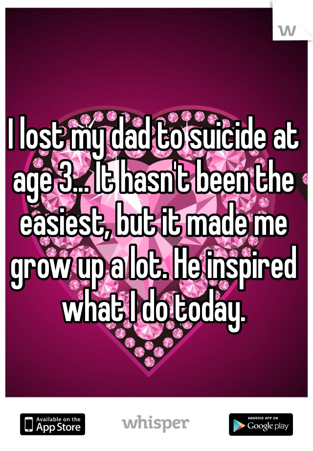 I lost my dad to suicide at age 3... It hasn't been the easiest, but it made me grow up a lot. He inspired what I do today. 