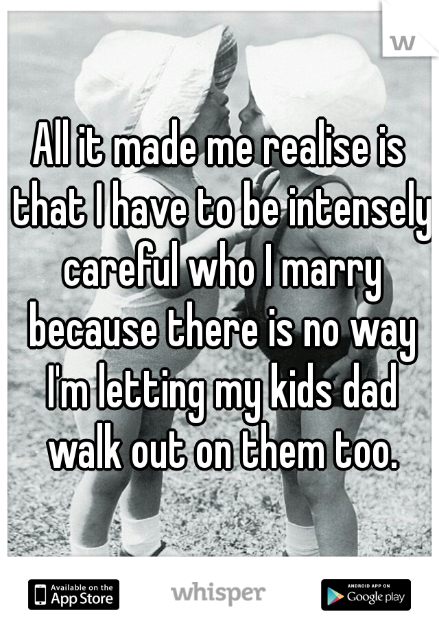 All it made me realise is that I have to be intensely careful who I marry because there is no way I'm letting my kids dad walk out on them too.