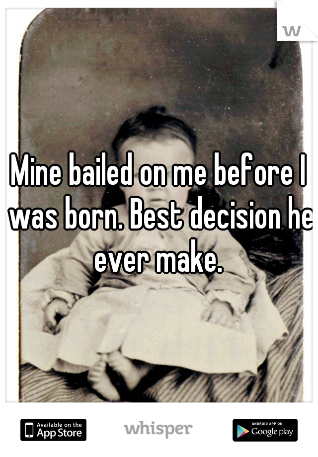 Mine bailed on me before I was born. Best decision he ever make. 