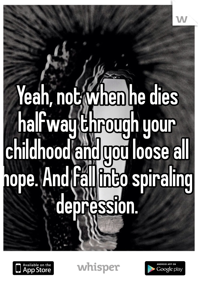 Yeah, not when he dies halfway through your childhood and you loose all hope. And fall into spiraling depression. 