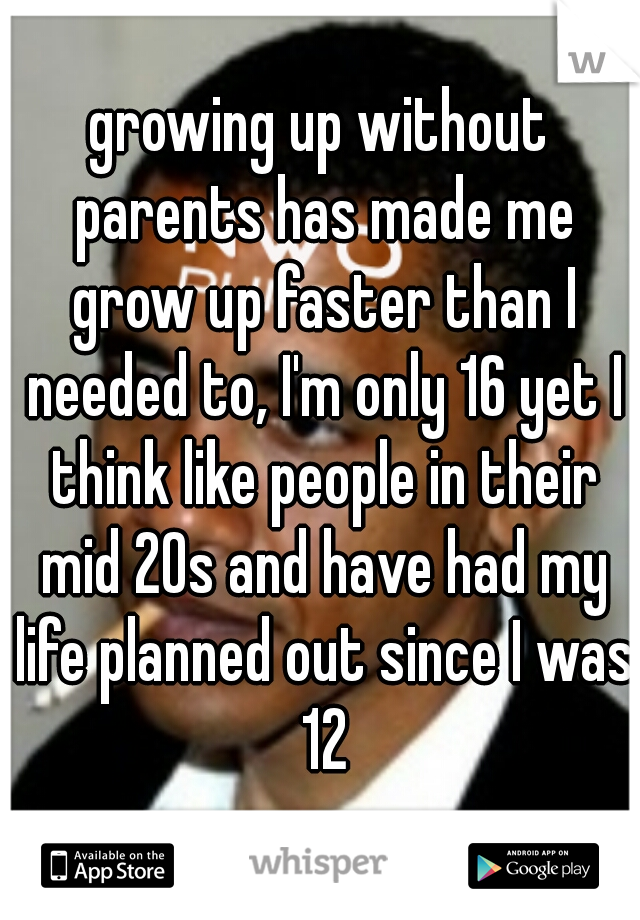 growing up without parents has made me grow up faster than I needed to, I'm only 16 yet I think like people in their mid 20s and have had my life planned out since I was 12