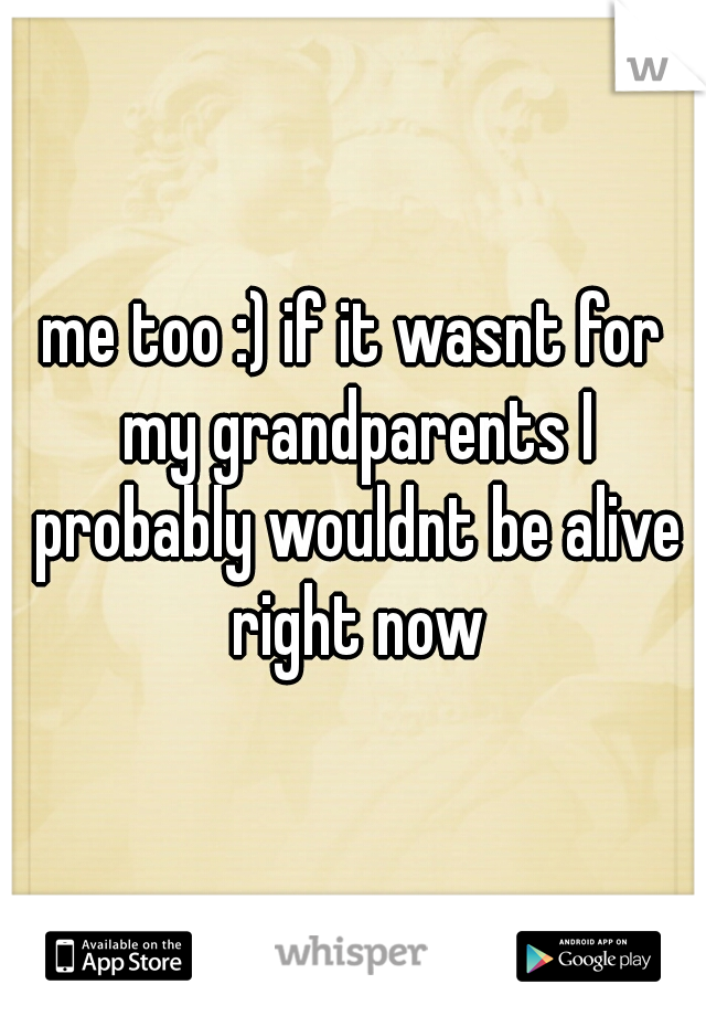 me too :) if it wasnt for my grandparents I probably wouldnt be alive right now