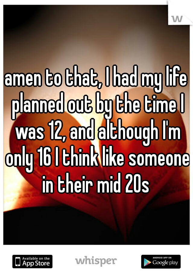 amen to that, I had my life planned out by the time I was 12, and although I'm only 16 I think like someone in their mid 20s 