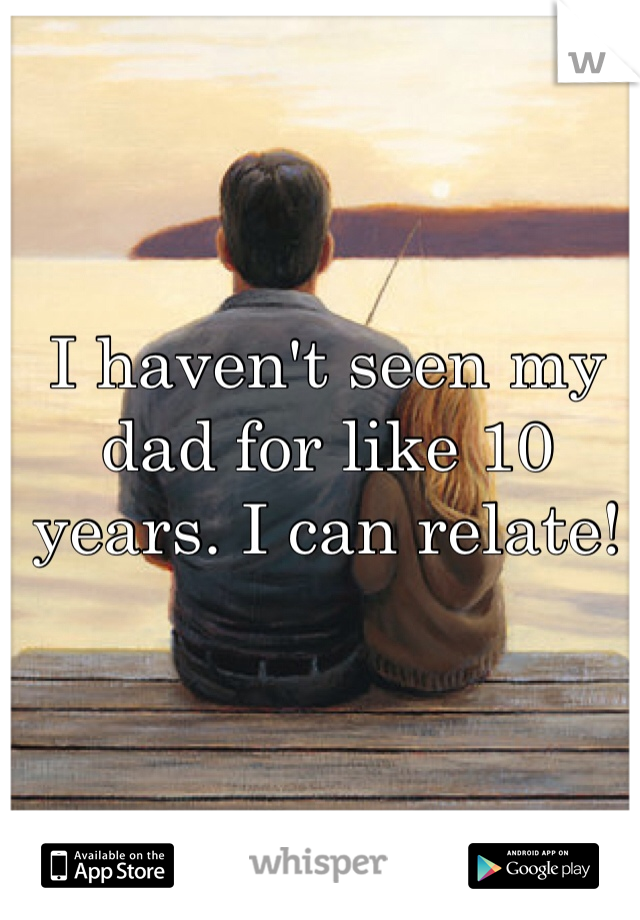 I haven't seen my dad for like 10 years. I can relate! 