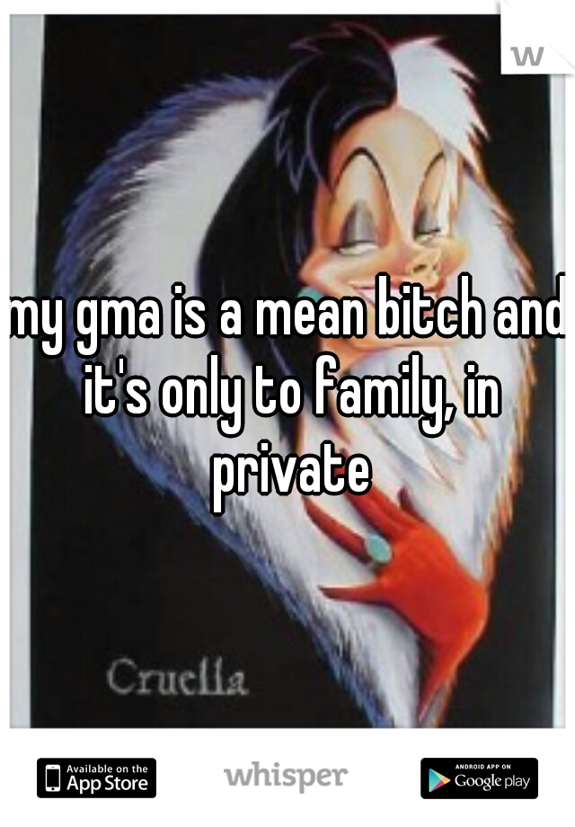 my gma is a mean bitch and it's only to family, in private