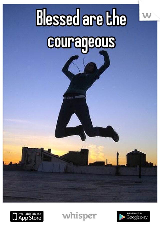 Blessed are the 
courageous 