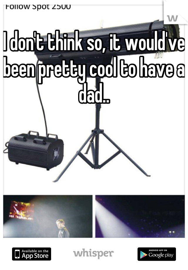 I don't think so, it would've been pretty cool to have a dad..