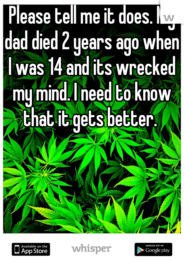 Please tell me it does. My dad died 2 years ago when I was 14 and its wrecked my mind. I need to know that it gets better. 