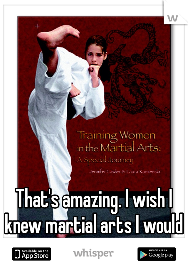 That's amazing. I wish I knew martial arts I would feel like such a badass.