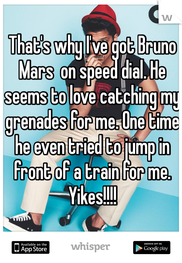 That's why I've got Bruno Mars  on speed dial. He seems to love catching my grenades for me. One time he even tried to jump in front of a train for me. Yikes!!!! 