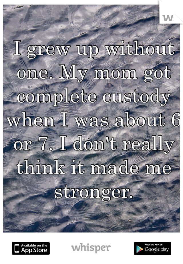 I grew up without one. My mom got complete custody when I was about 6 or 7. I don't really think it made me stronger. 
