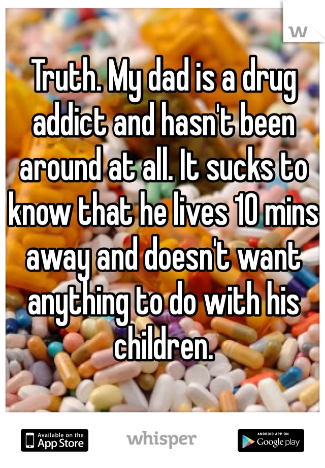 Truth. My dad is a drug addict and hasn't been around at all. It sucks to know that he lives 10 mins away and doesn't want anything to do with his children.