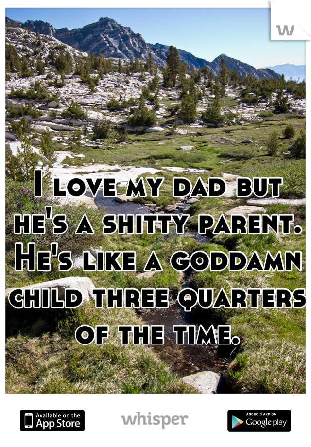 I love my dad but he's a shitty parent. He's like a goddamn child three quarters of the time.
