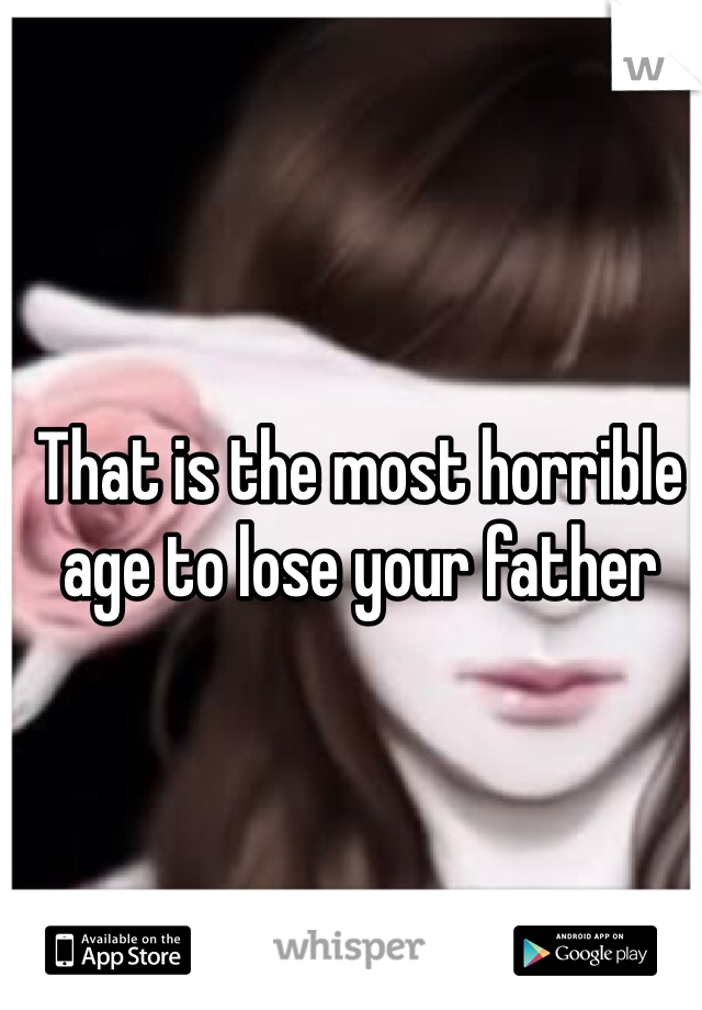 That is the most horrible age to lose your father 