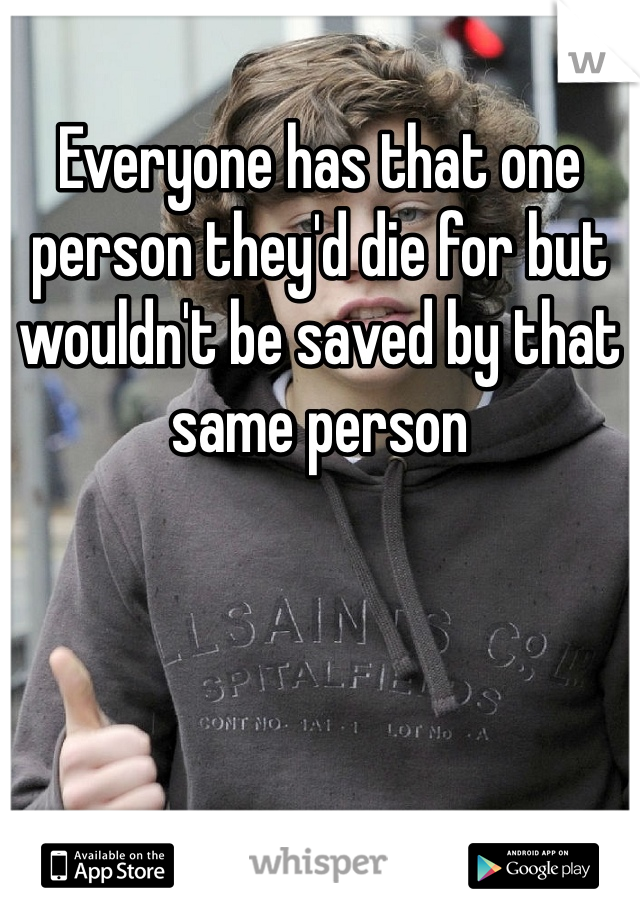 Everyone has that one person they'd die for but wouldn't be saved by that same person