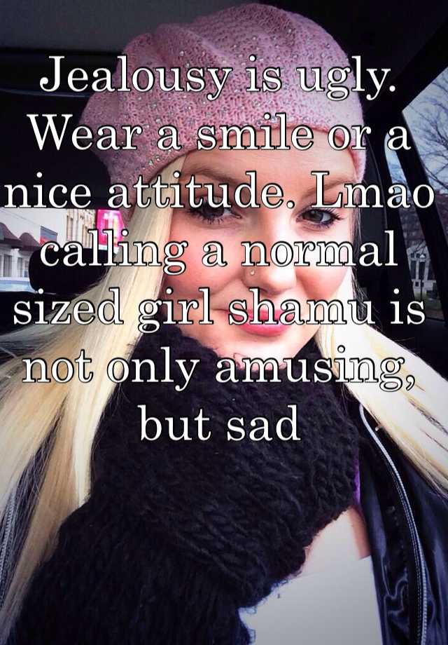 Jealousy is ugly. Wear a smile or a nice attitude. Lmao calling a normal sized girl shamu is not only amusing, but sad 