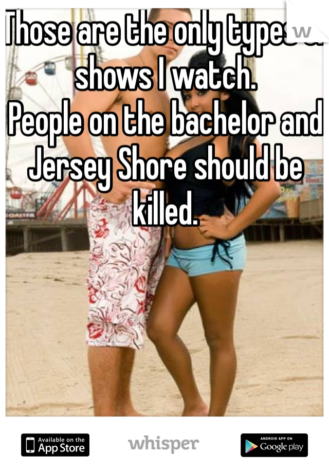 Those are the only types of shows I watch. 
People on the bachelor and Jersey Shore should be killed.  