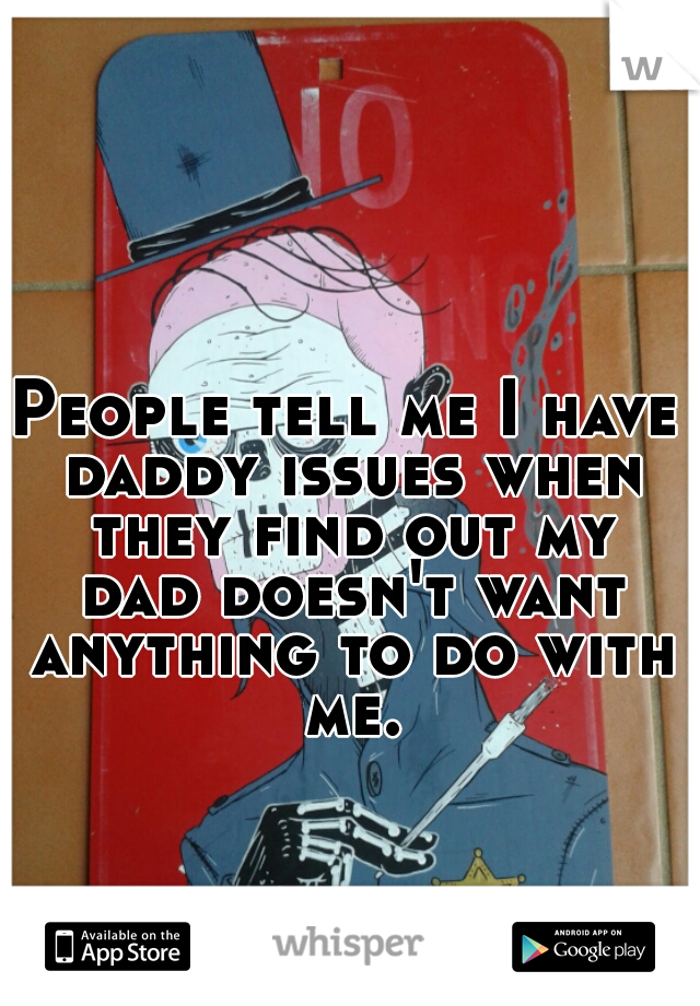 People tell me I have daddy issues when they find out my dad doesn't want anything to do with me.