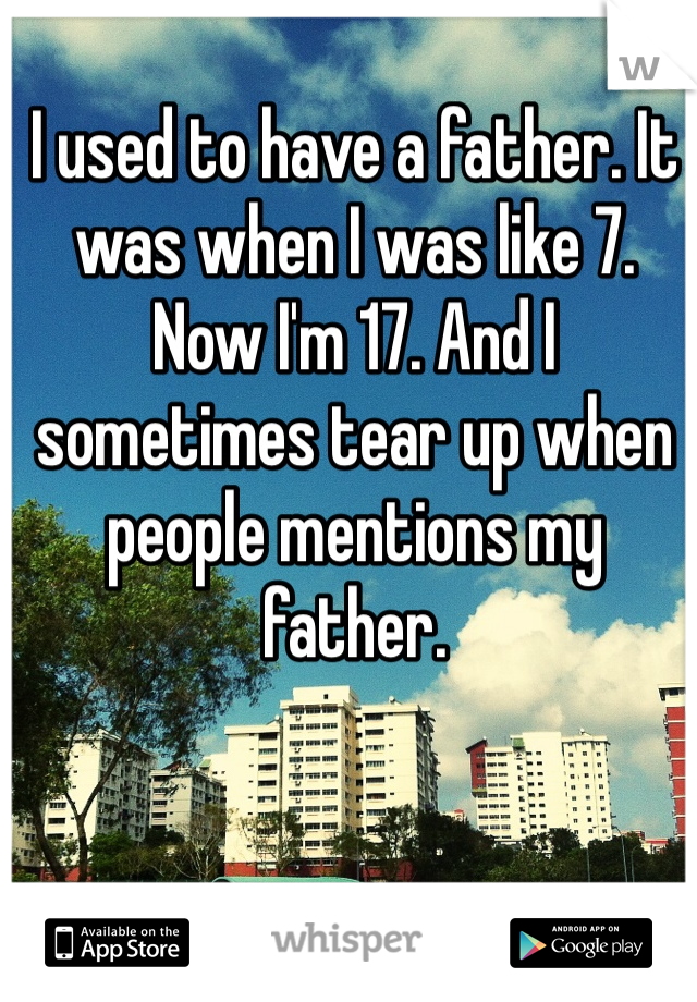 I used to have a father. It was when I was like 7. Now I'm 17. And I sometimes tear up when people mentions my father.