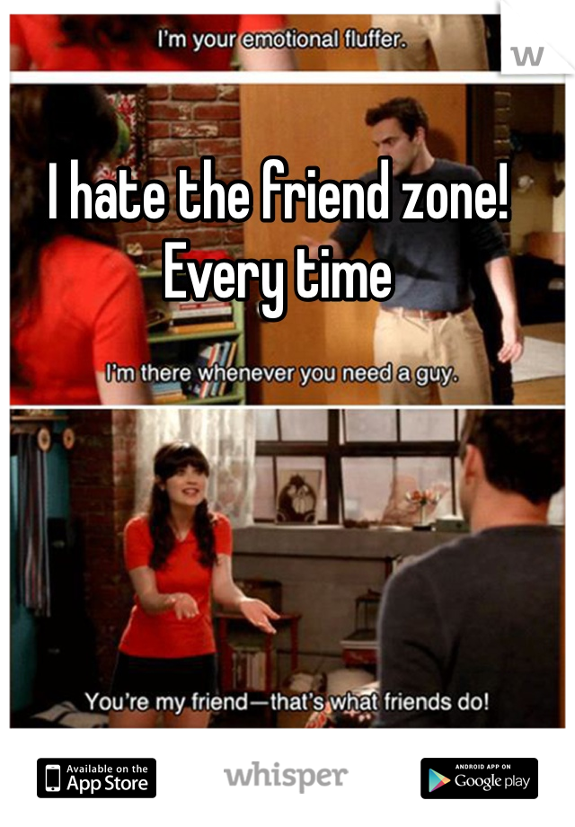 I hate the friend zone! Every time 