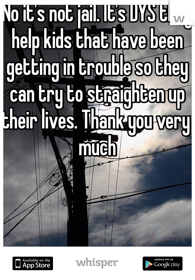 No it's not jail. It's DYS they help kids that have been getting in trouble so they can try to straighten up their lives. Thank you very much