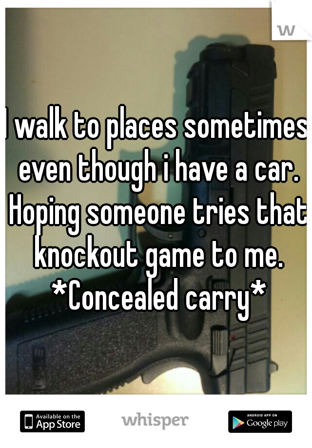 I walk to places sometimes even though i have a car. Hoping someone tries that knockout game to me. *Concealed carry*