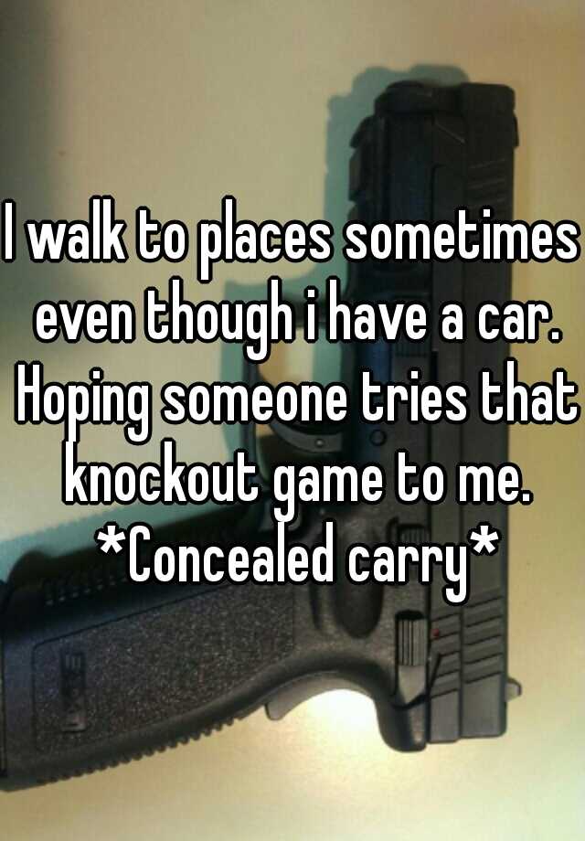 I walk to places sometimes even though i have a car. Hoping someone tries that knockout game to me. *Concealed carry*