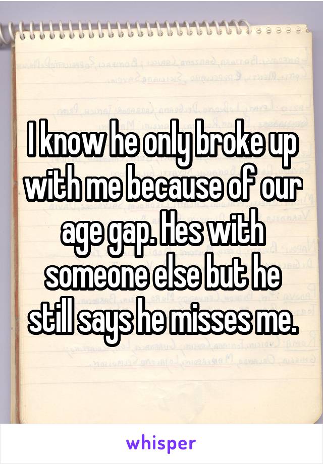 I know he only broke up with me because of our age gap. Hes with someone else but he still says he misses me.