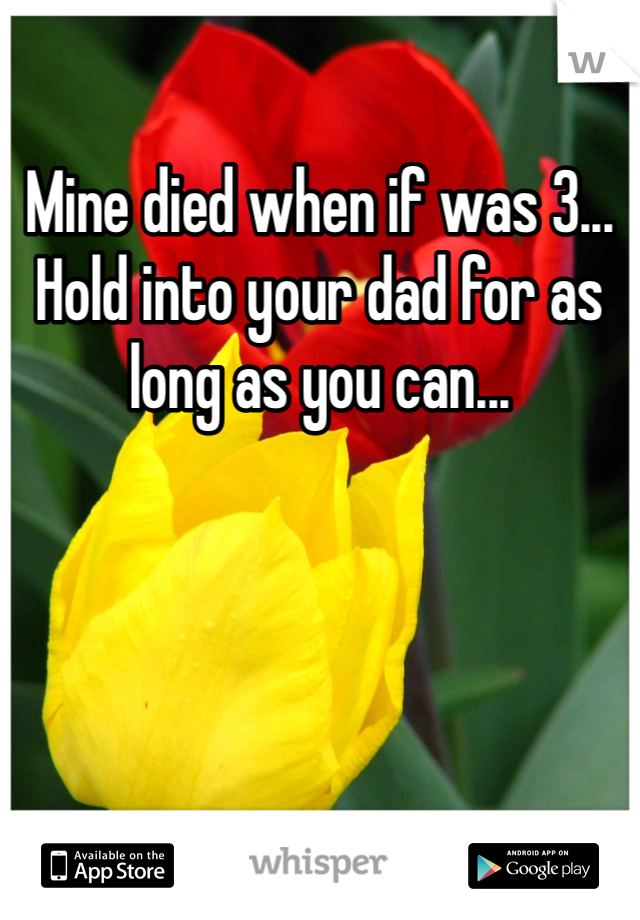 Mine died when if was 3... Hold into your dad for as long as you can... 