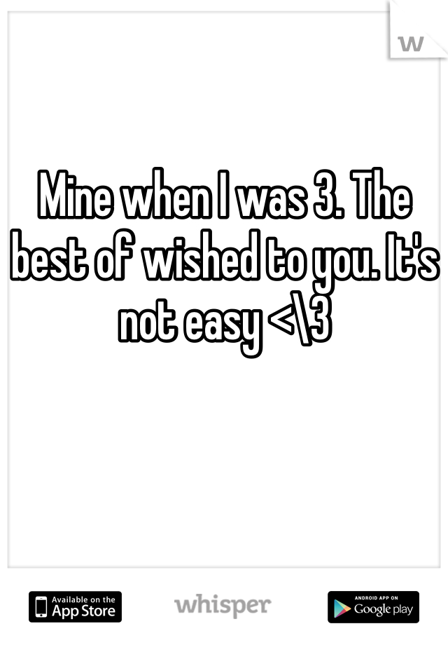 Mine when I was 3. The best of wished to you. It's not easy <\3 