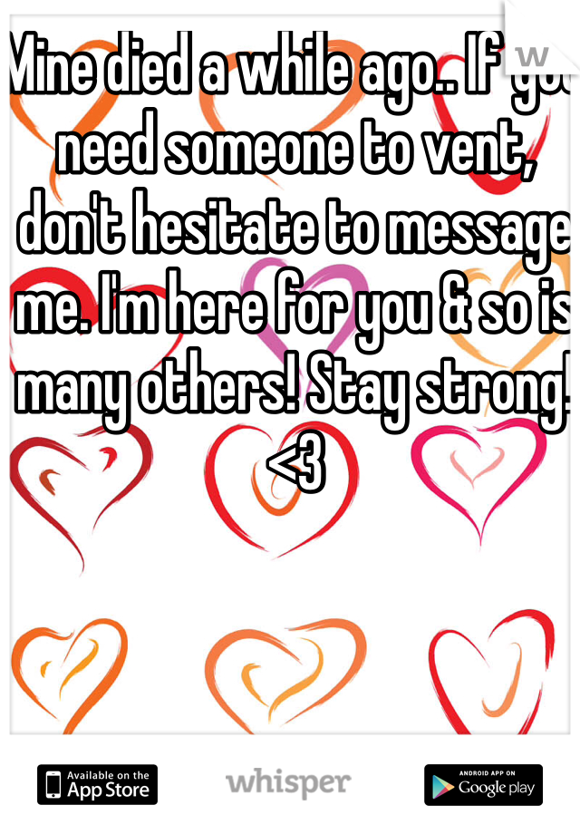Mine died a while ago.. If you need someone to vent, don't hesitate to message me. I'm here for you & so is many others! Stay strong!<3 