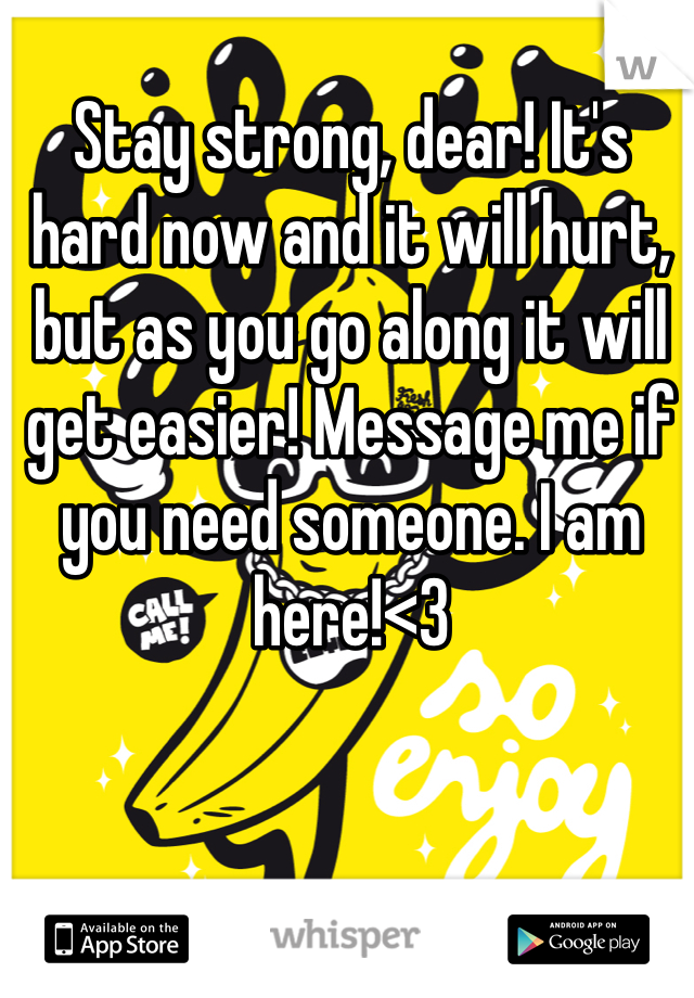 Stay strong, dear! It's hard now and it will hurt, but as you go along it will get easier! Message me if you need someone. I am here!<3 